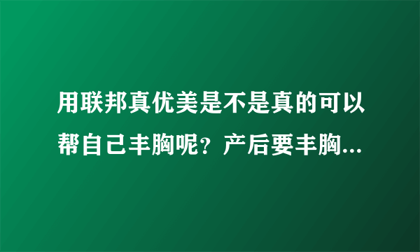 用联邦真优美是不是真的可以帮自己丰胸呢？产后要丰胸的话可以...