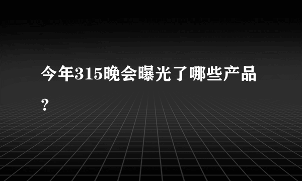 今年315晚会曝光了哪些产品？