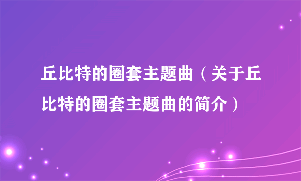 丘比特的圈套主题曲（关于丘比特的圈套主题曲的简介）