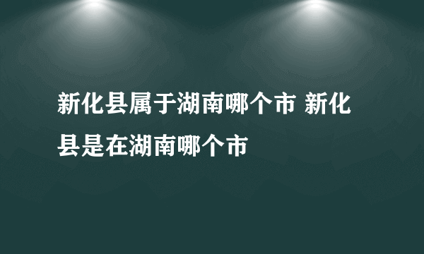 新化县属于湖南哪个市 新化县是在湖南哪个市