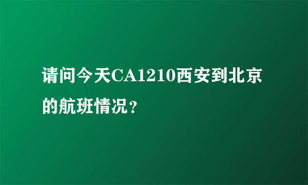 请问今天CA1210西安到北京的航班情况？