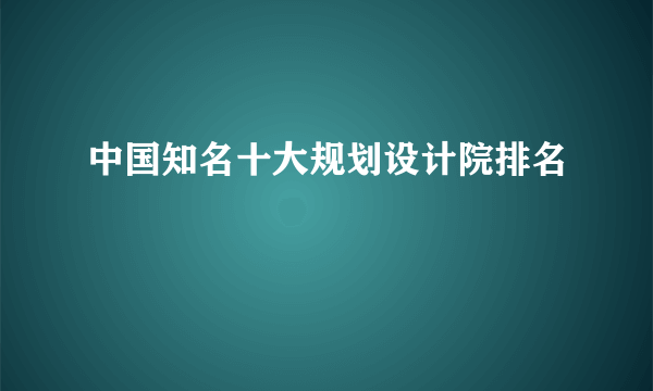 中国知名十大规划设计院排名