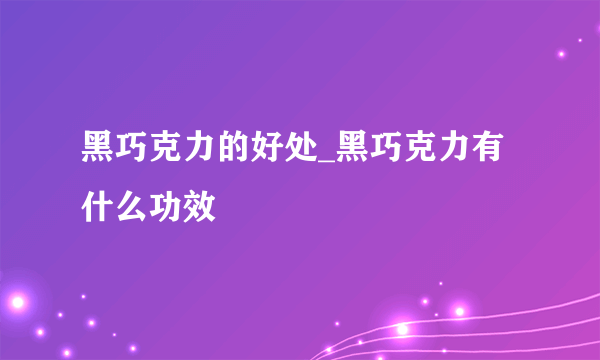 黑巧克力的好处_黑巧克力有什么功效