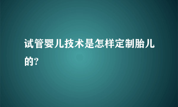 试管婴儿技术是怎样定制胎儿的?