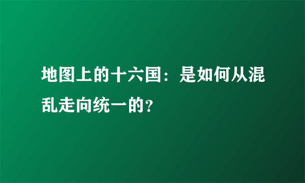 地图上的十六国：是如何从混乱走向统一的？