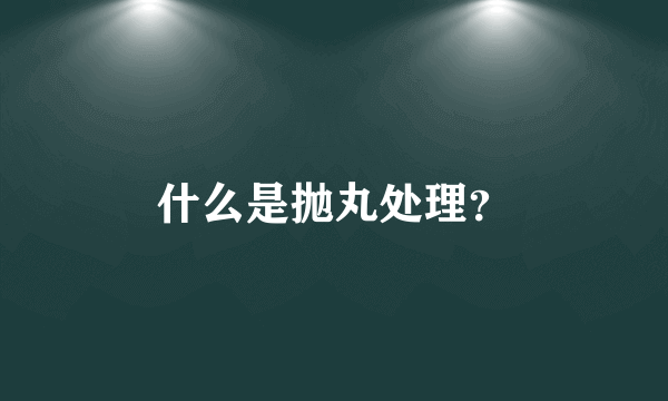 什么是抛丸处理？