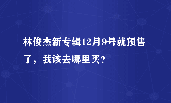 林俊杰新专辑12月9号就预售了，我该去哪里买？