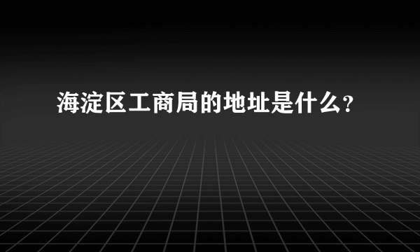 海淀区工商局的地址是什么？