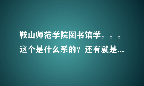 鞍山师范学院图书馆学。。。这个是什么系的？还有就是这个专业怎么样？