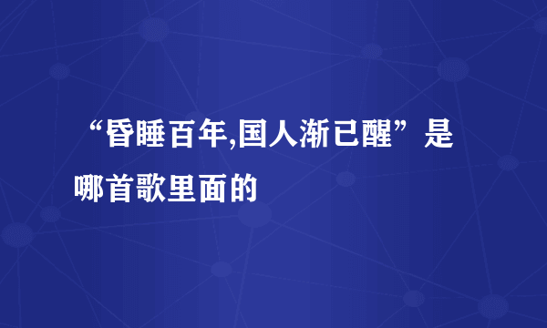 “昏睡百年,国人渐已醒”是哪首歌里面的