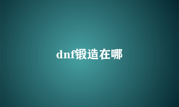 dnf锻造在哪