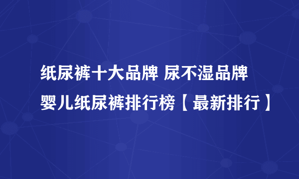 纸尿裤十大品牌 尿不湿品牌 婴儿纸尿裤排行榜【最新排行】