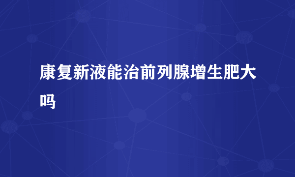 康复新液能治前列腺增生肥大吗