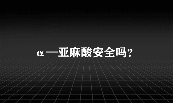 α—亚麻酸安全吗？