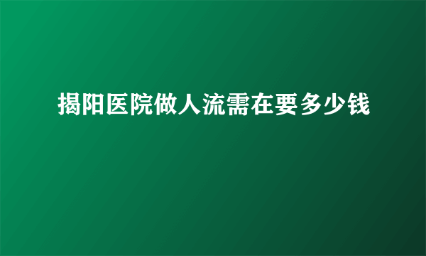 揭阳医院做人流需在要多少钱