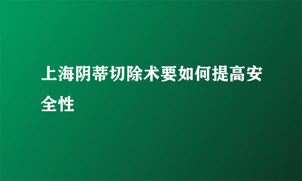 上海阴蒂切除术要如何提高安全性