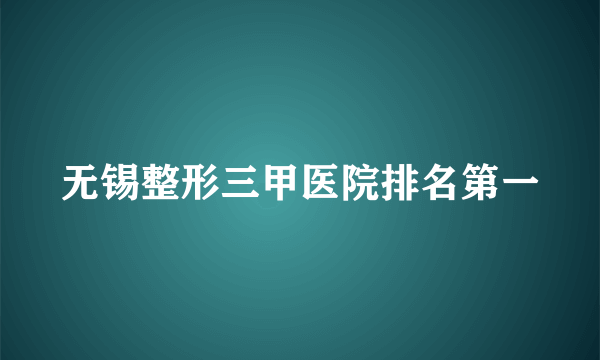 无锡整形三甲医院排名第一