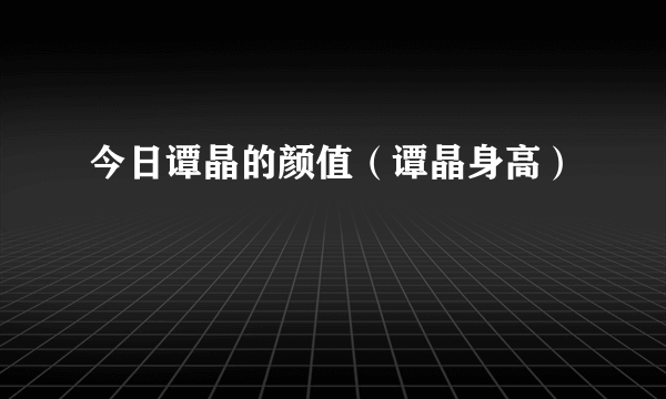 今日谭晶的颜值（谭晶身高）