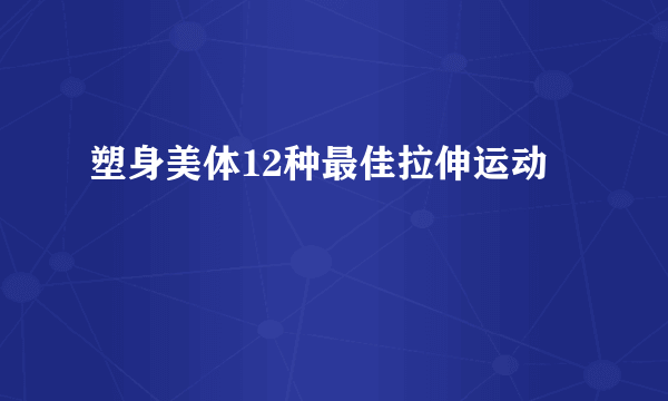 塑身美体12种最佳拉伸运动