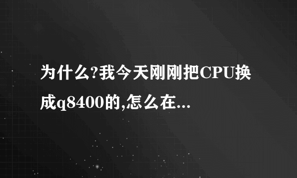 为什么?我今天刚刚把CPU换成q8400的,怎么在系统里面还是以前的CPU?