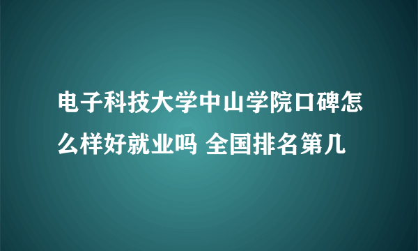 电子科技大学中山学院口碑怎么样好就业吗 全国排名第几