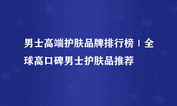 男士高端护肤品牌排行榜｜全球高口碑男士护肤品推荐