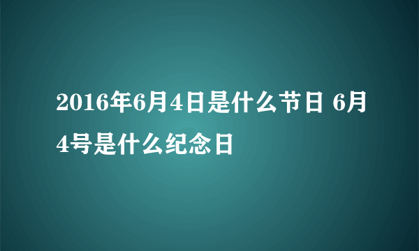 2016年6月4日是什么节日 6月4号是什么纪念日