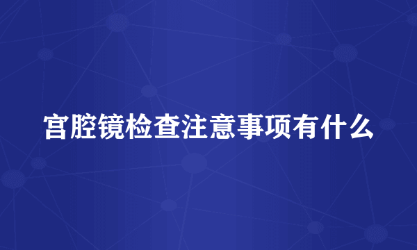 宫腔镜检查注意事项有什么