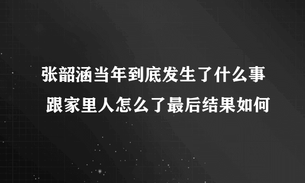 张韶涵当年到底发生了什么事 跟家里人怎么了最后结果如何