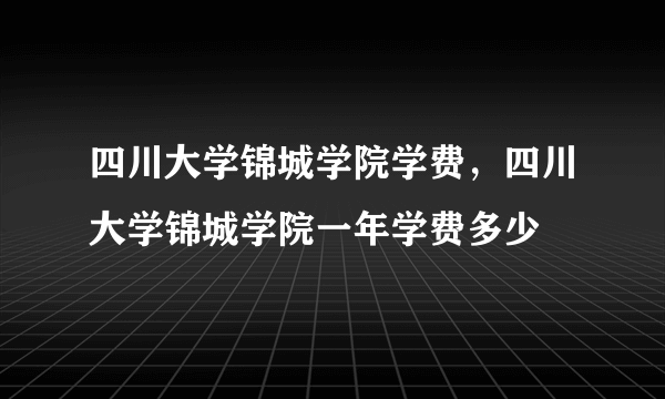 四川大学锦城学院学费，四川大学锦城学院一年学费多少