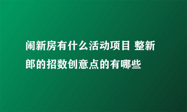 闹新房有什么活动项目 整新郎的招数创意点的有哪些