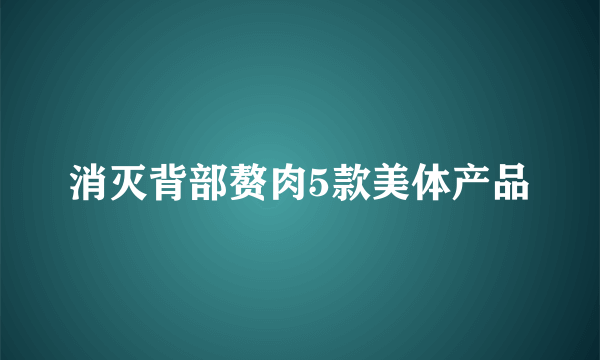 消灭背部赘肉5款美体产品