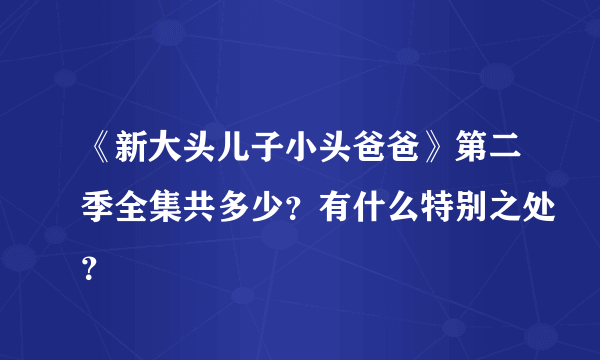 《新大头儿子小头爸爸》第二季全集共多少？有什么特别之处？