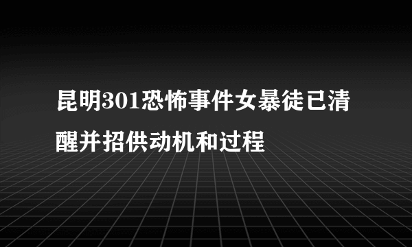 昆明301恐怖事件女暴徒已清醒并招供动机和过程