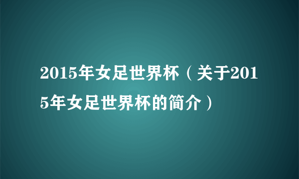 2015年女足世界杯（关于2015年女足世界杯的简介）