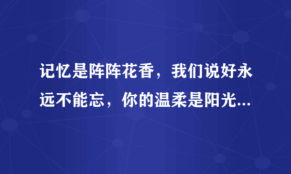 记忆是阵阵花香，我们说好永远不能忘，你的温柔是阳光，把我的未来填满，是啥歌曲，是什么电视主题歌