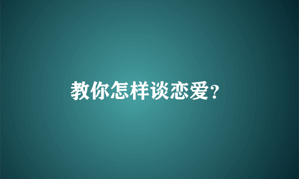 教你怎样谈恋爱？