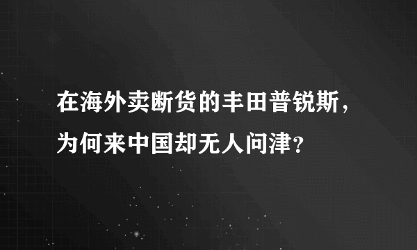 在海外卖断货的丰田普锐斯，为何来中国却无人问津？