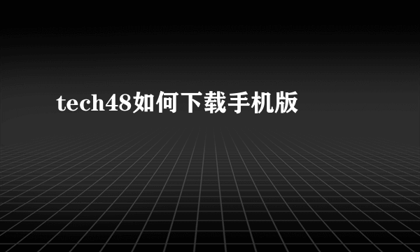 tech48如何下载手机版