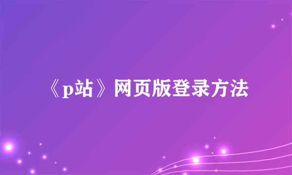 《p站》网页版登录方法