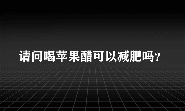 请问喝苹果醋可以减肥吗？