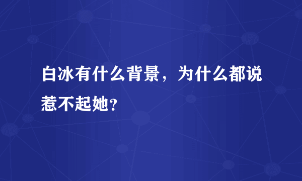 白冰有什么背景，为什么都说惹不起她？