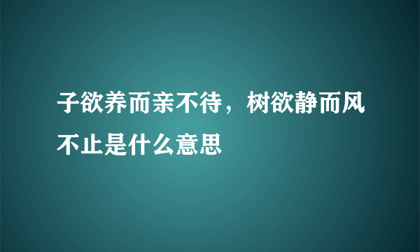 子欲养而亲不待，树欲静而风不止是什么意思