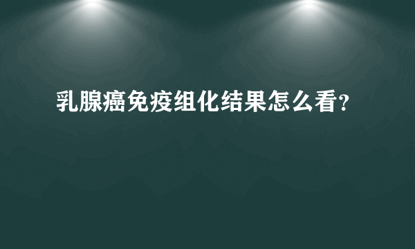 乳腺癌免疫组化结果怎么看？