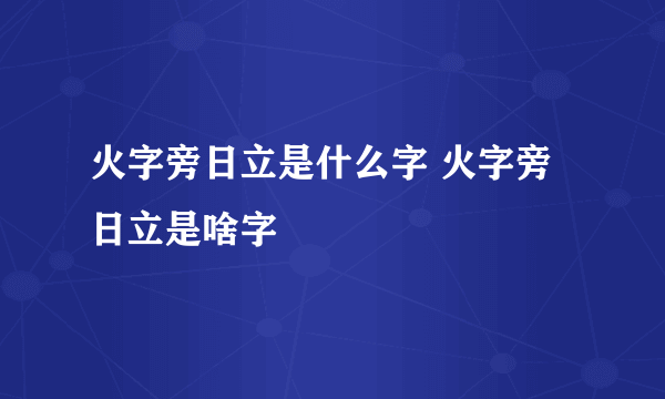 火字旁日立是什么字 火字旁日立是啥字