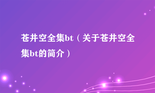 苍井空全集bt（关于苍井空全集bt的简介）