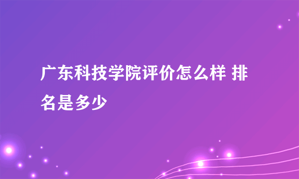 广东科技学院评价怎么样 排名是多少