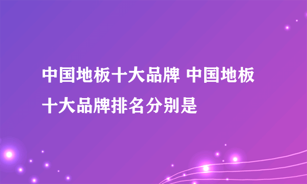 中国地板十大品牌 中国地板十大品牌排名分别是