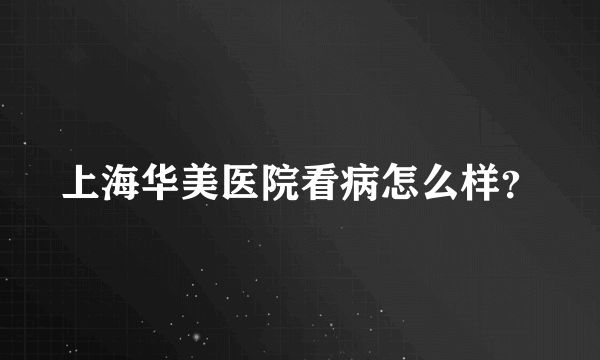 上海华美医院看病怎么样？