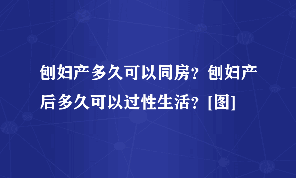 刨妇产多久可以同房？刨妇产后多久可以过性生活？[图]